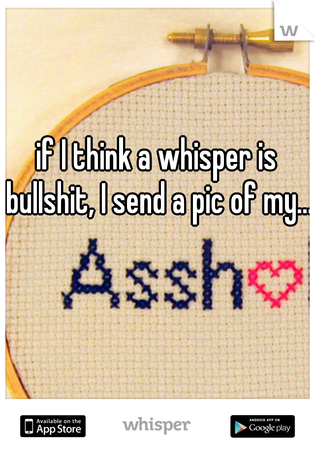 if I think a whisper is bullshit, I send a pic of my...