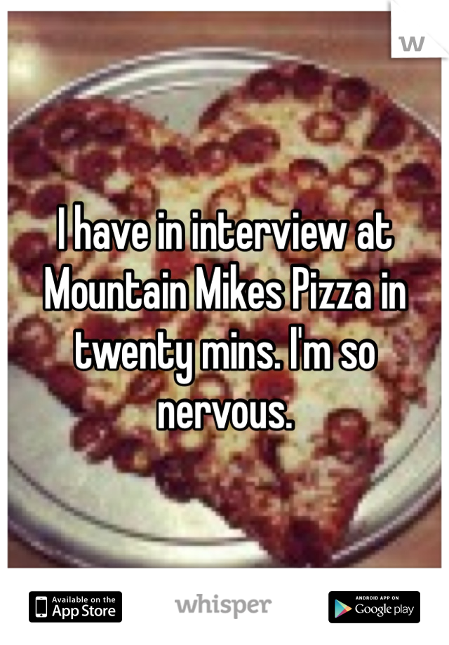 I have in interview at Mountain Mikes Pizza in twenty mins. I'm so nervous. 
