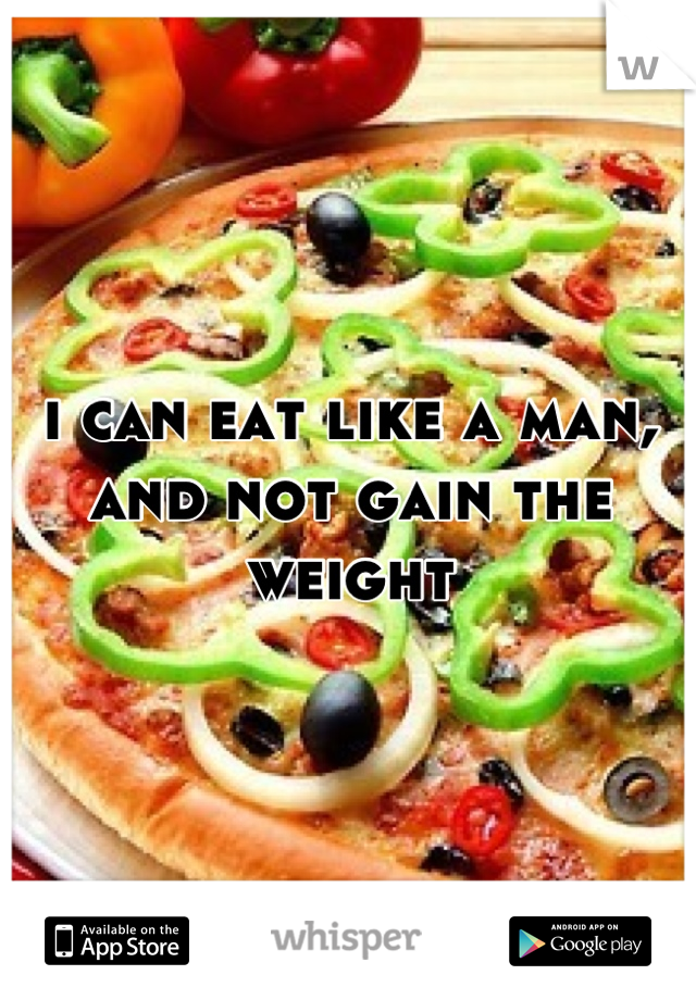 i can eat like a man, and not gain the weight