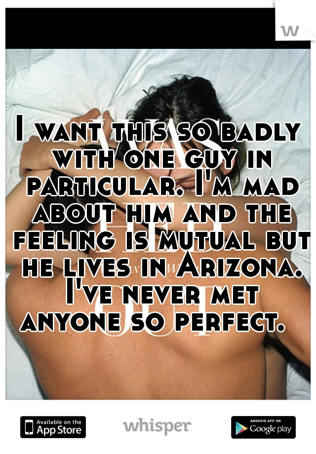 I want this so badly with one guy in particular. I'm mad about him and the feeling is mutual but he lives in Arizona. I've never met anyone so perfect.  