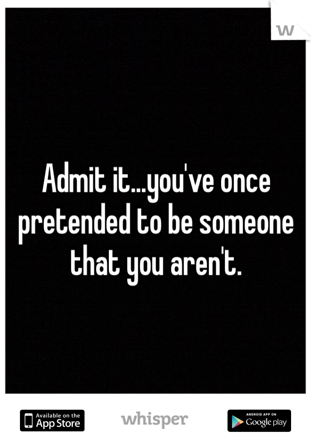 Admit it...you've once pretended to be someone that you aren't.