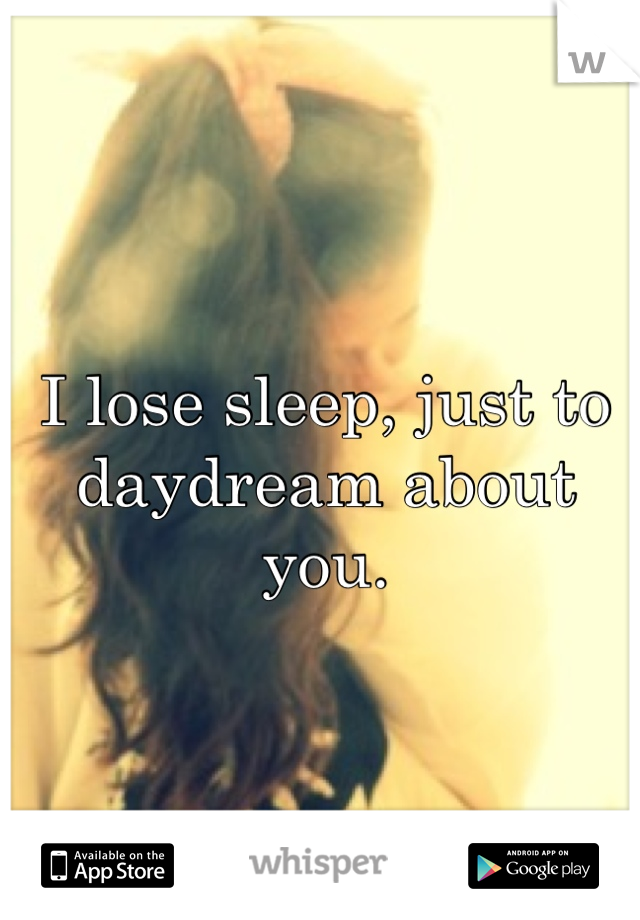 I lose sleep, just to daydream about you.