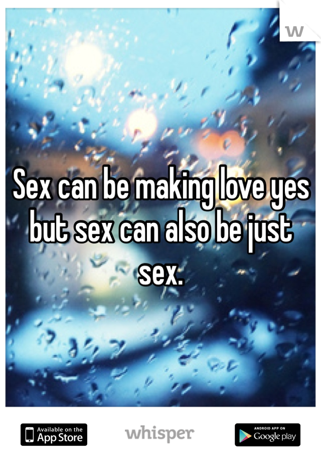 Sex can be making love yes but sex can also be just sex.