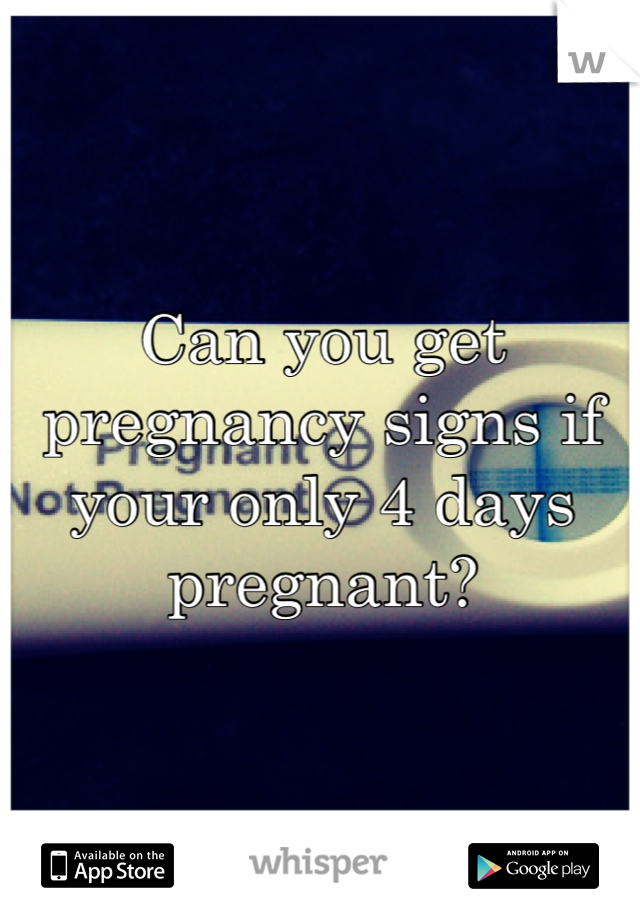 Can you get pregnancy signs if your only 4 days pregnant?