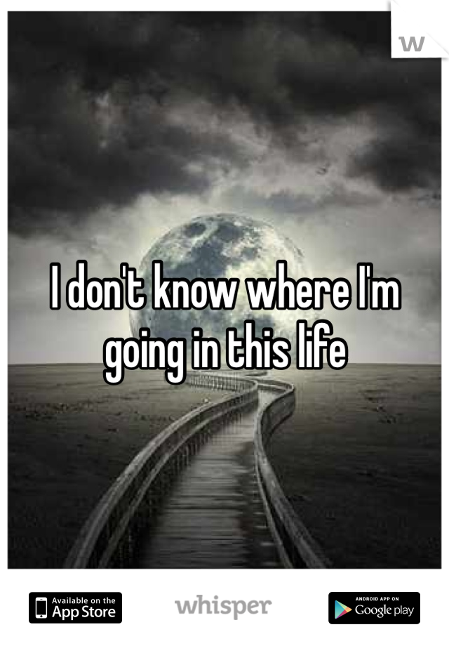 I don't know where I'm going in this life