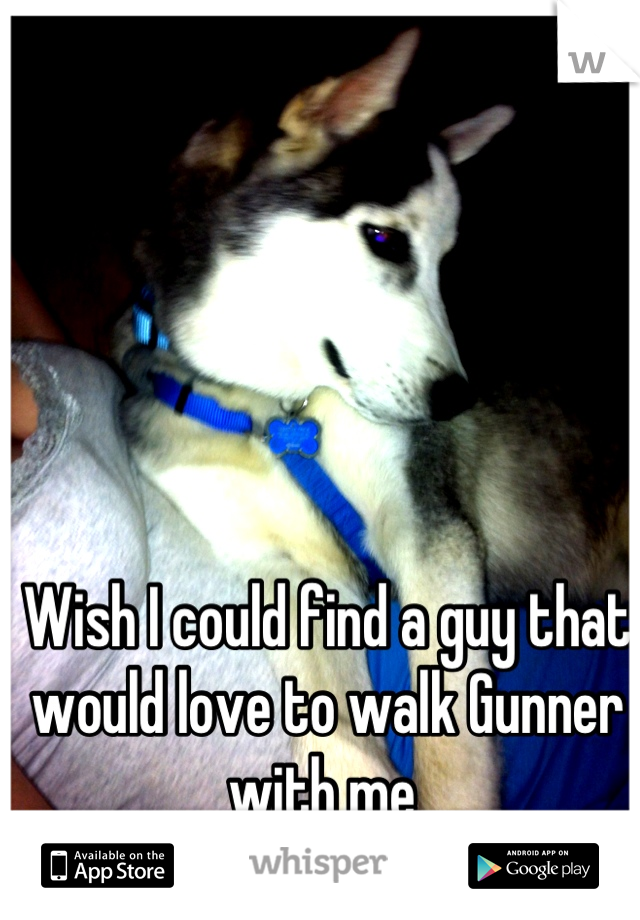 Wish I could find a guy that would love to walk Gunner with me 
