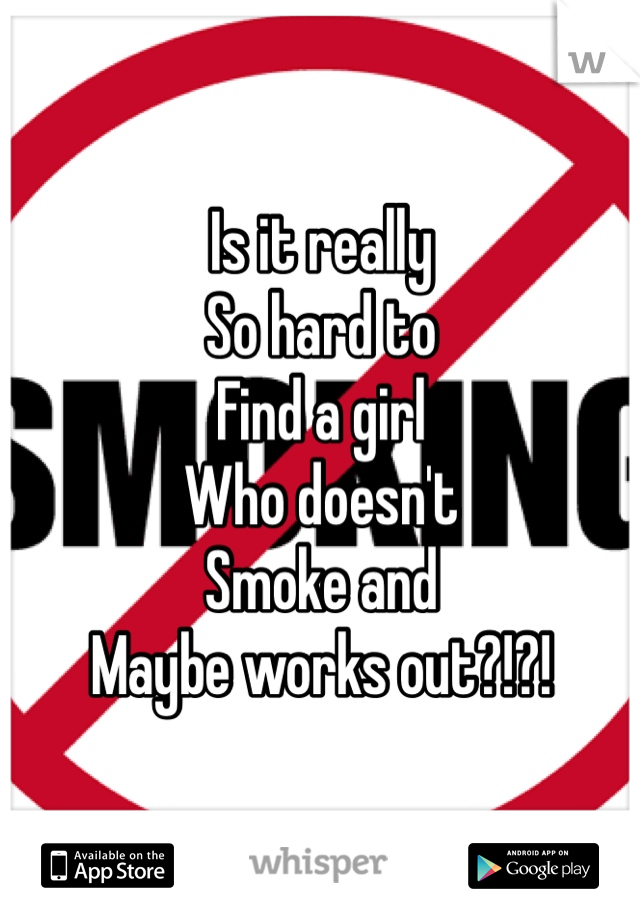 Is it really
So hard to
Find a girl
Who doesn't
Smoke and
Maybe works out?!?!