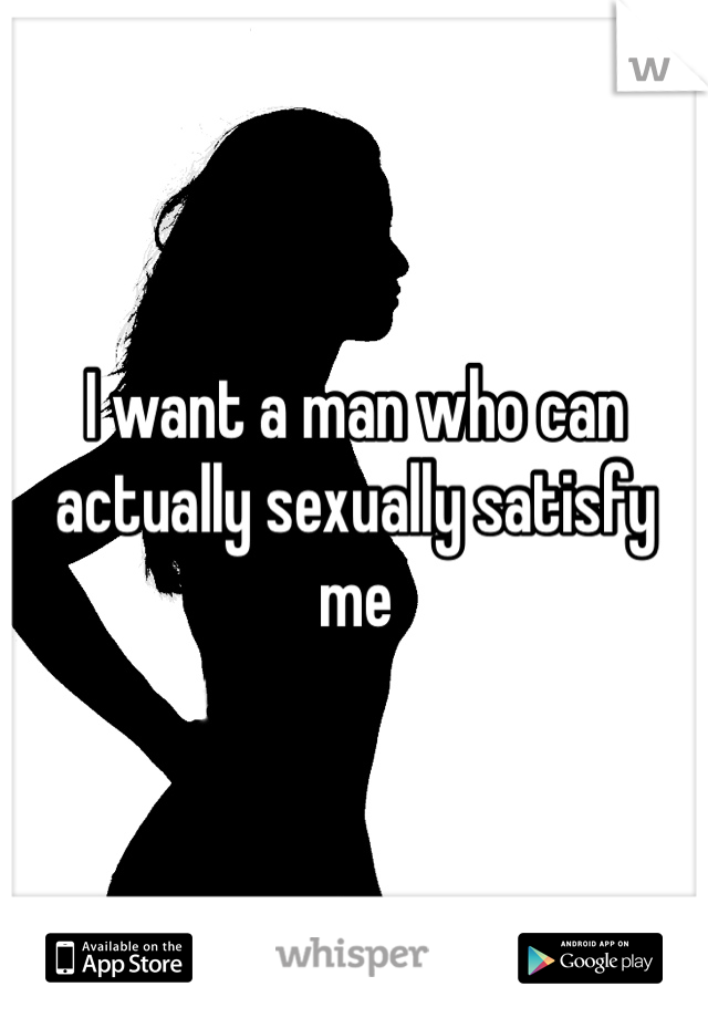 I want a man who can actually sexually satisfy me