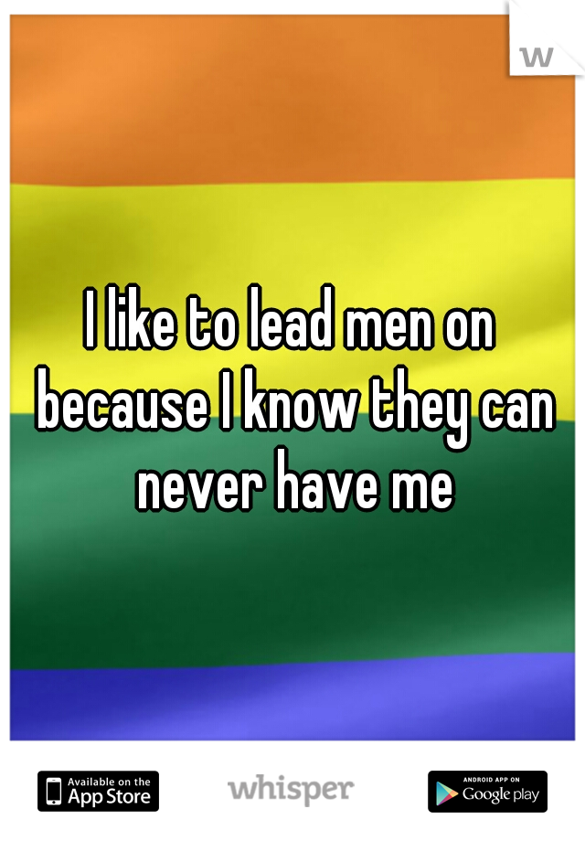 I like to lead men on because I know they can never have me
