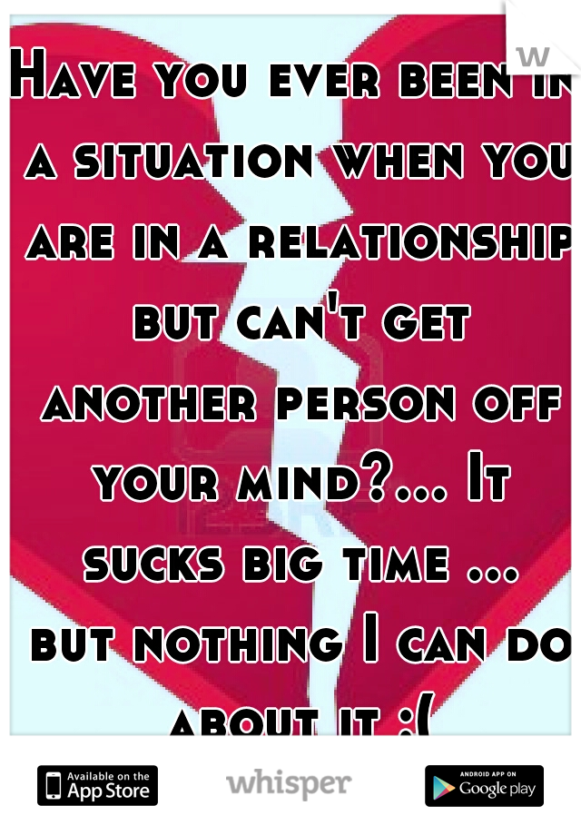 Have you ever been in a situation when you are in a relationship but can't get another person off your mind?... It sucks big time ... but nothing I can do about it :(