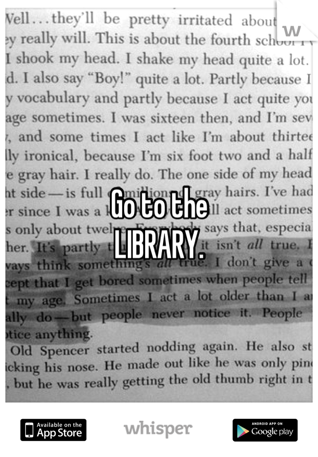 Go to the 
LIBRARY.