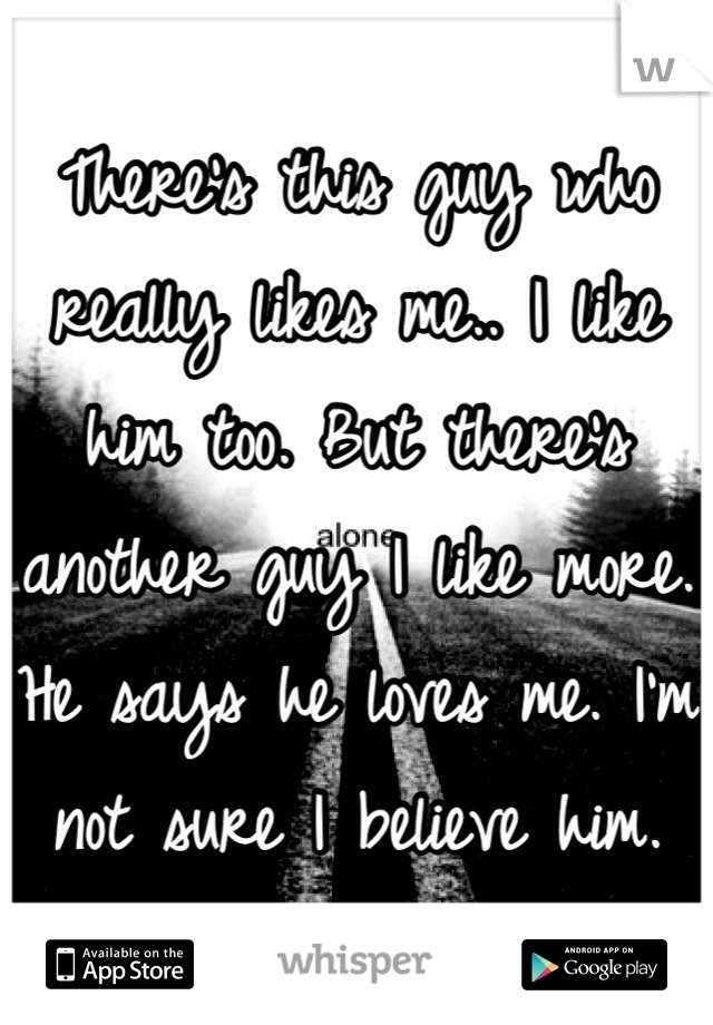 There's this guy who really likes me.. I like him too. But there's another guy I like more. He says he loves me. I'm not sure I believe him.