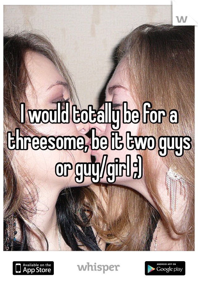 I would totally be for a threesome, be it two guys or guy/girl ;)