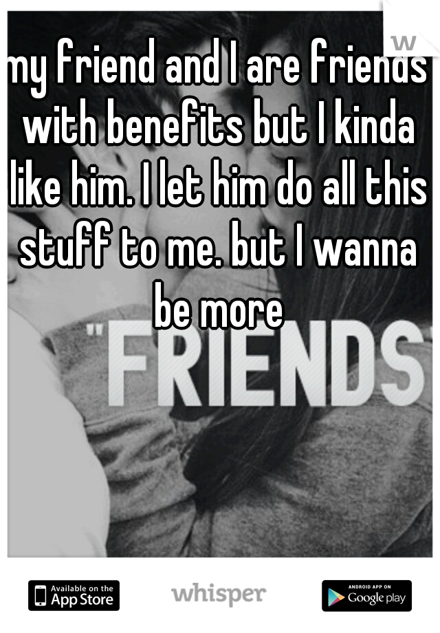 my friend and I are friends with benefits but I kinda like him. I let him do all this stuff to me. but I wanna be more