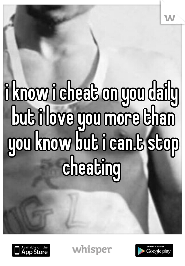 i know i cheat on you daily but i love you more than you know but i can.t stop cheating 
