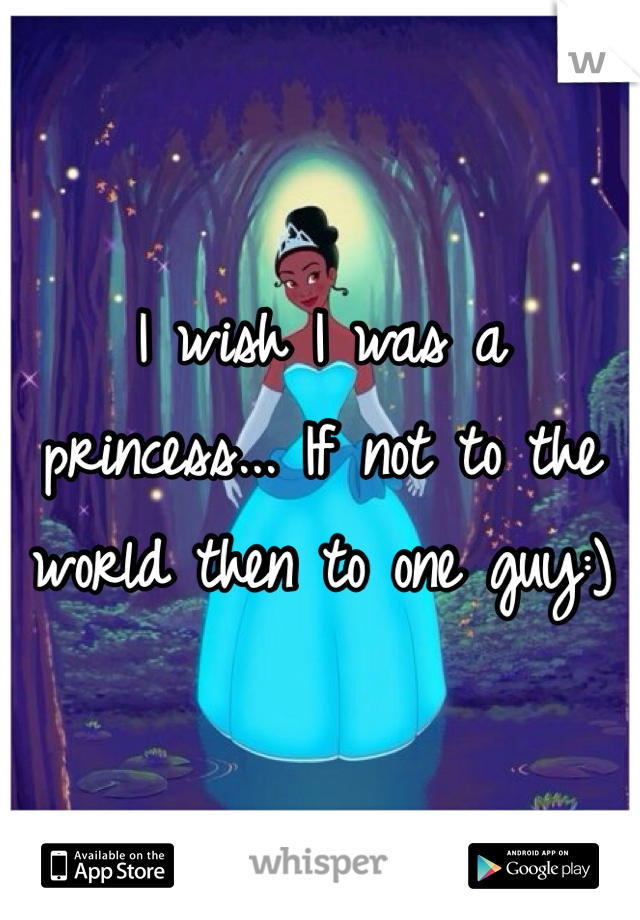 I wish I was a princess... If not to the world then to one guy:)