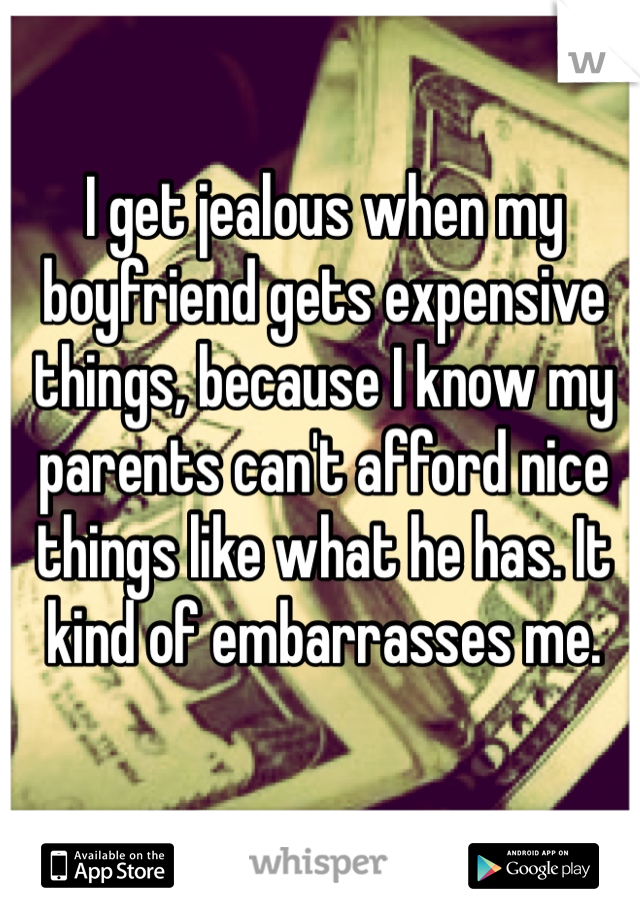 I get jealous when my boyfriend gets expensive things, because I know my parents can't afford nice things like what he has. It kind of embarrasses me. 