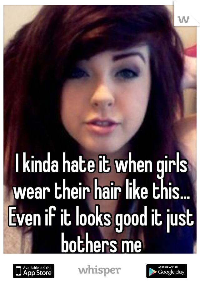 I kinda hate it when girls wear their hair like this... Even if it looks good it just bothers me