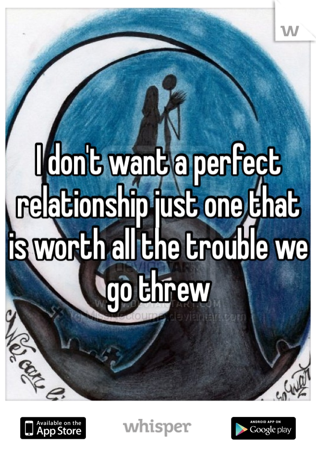 I don't want a perfect relationship just one that is worth all the trouble we go threw 