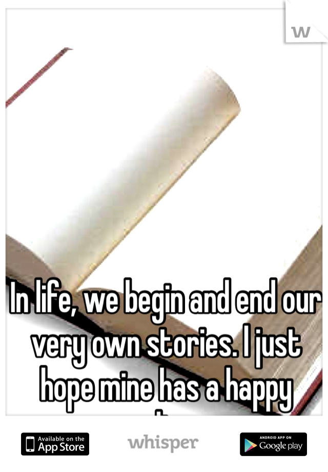 In life, we begin and end our very own stories. I just hope mine has a happy ending...