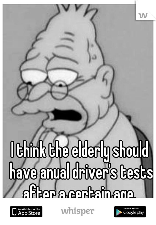 I think the elderly should have anual driver's tests after a certain age. 