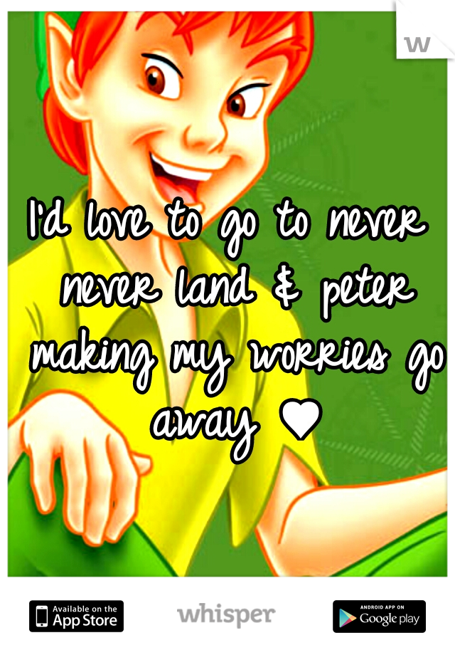 I'd love to go to never never land & peter making my worries go away ♥