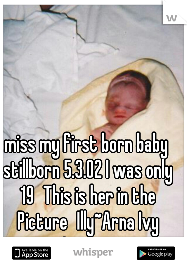 miss my first born baby stillborn 5.3.02 I was only 19
This is her in the Picture
Illy~Arna Ivy Imajune