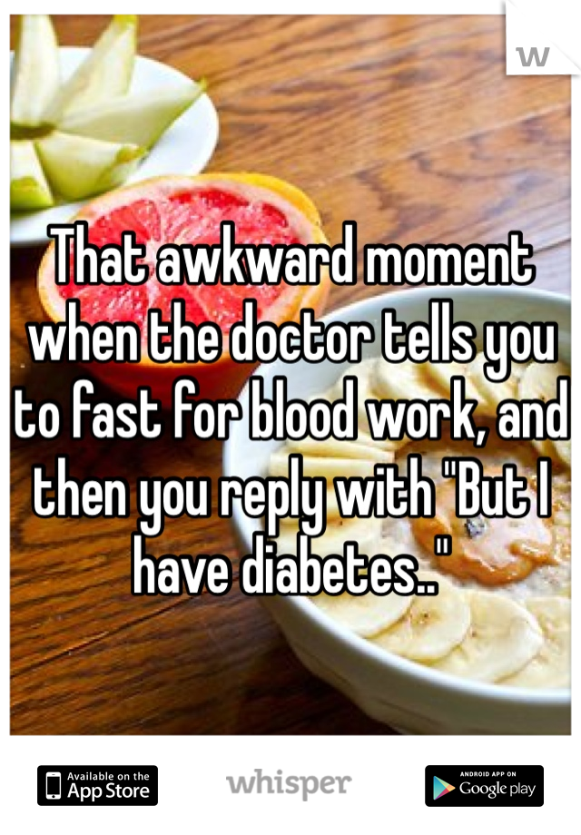 That awkward moment when the doctor tells you to fast for blood work, and then you reply with "But I have diabetes.."