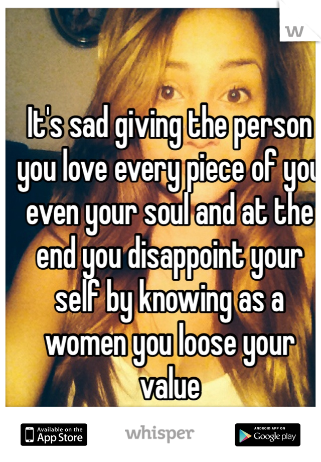 It's sad giving the person you love every piece of you even your soul and at the end you disappoint your self by knowing as a women you loose your value 
