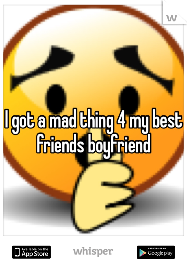 I got a mad thing 4 my best friends boyfriend 