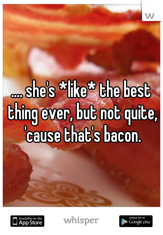 .... she's *like* the best thing ever, but not quite, 'cause that's bacon.