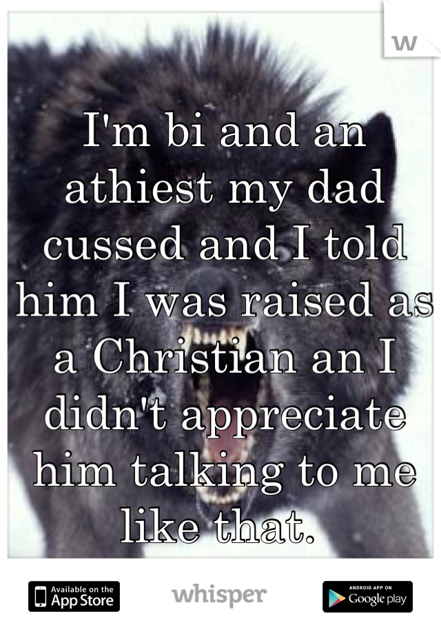 I'm bi and an athiest my dad cussed and I told him I was raised as a Christian an I didn't appreciate him talking to me like that. 
