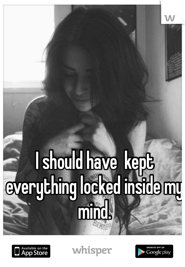 I should have  kept everything locked inside my mind. 