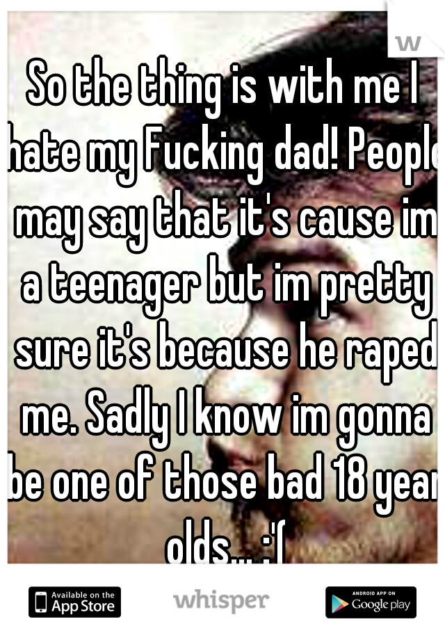 So the thing is with me I hate my Fucking dad! People may say that it's cause im a teenager but im pretty sure it's because he raped me. Sadly I know im gonna be one of those bad 18 year olds... :'(