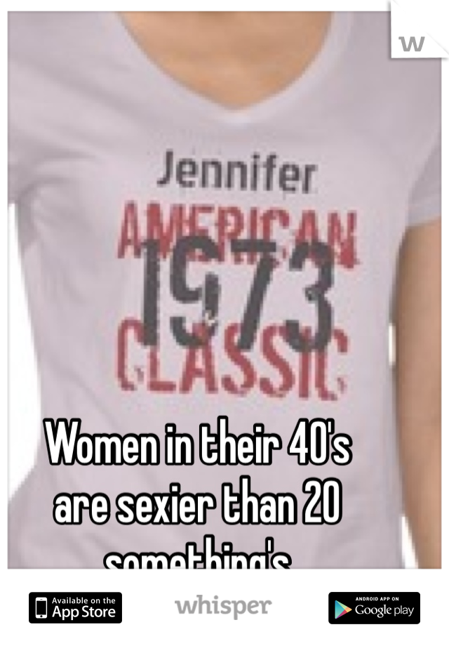 Women in their 40's 
are sexier than 20 something's 