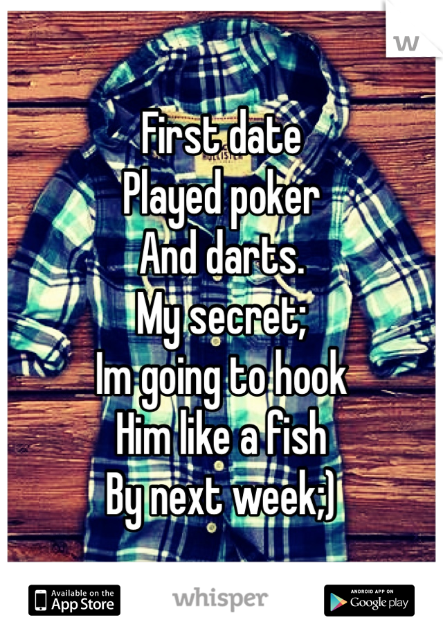 First date
Played poker
And darts.
My secret;
Im going to hook 
Him like a fish
By next week;)