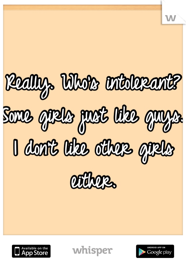 Really. Who's intolerant? Some girls just like guys. I don't like other girls either. 