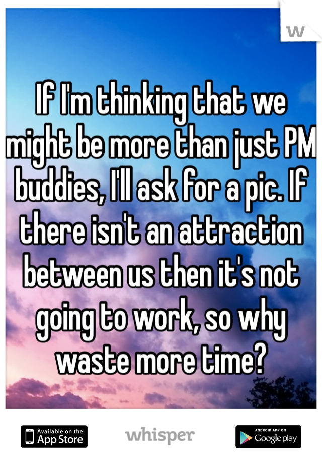 If I'm thinking that we might be more than just PM buddies, I'll ask for a pic. If there isn't an attraction between us then it's not going to work, so why waste more time?