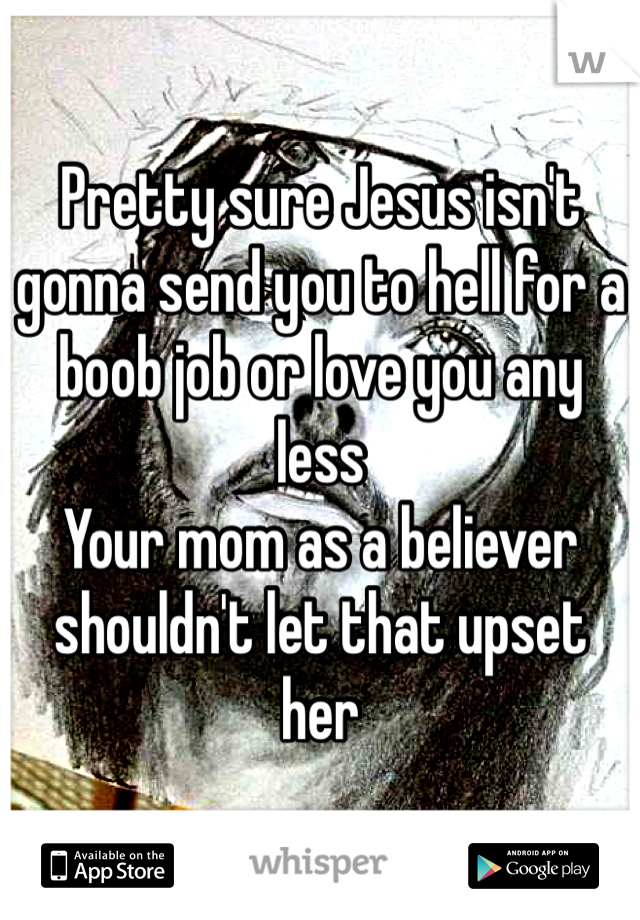Pretty sure Jesus isn't gonna send you to hell for a boob job or love you any less
Your mom as a believer shouldn't let that upset her 