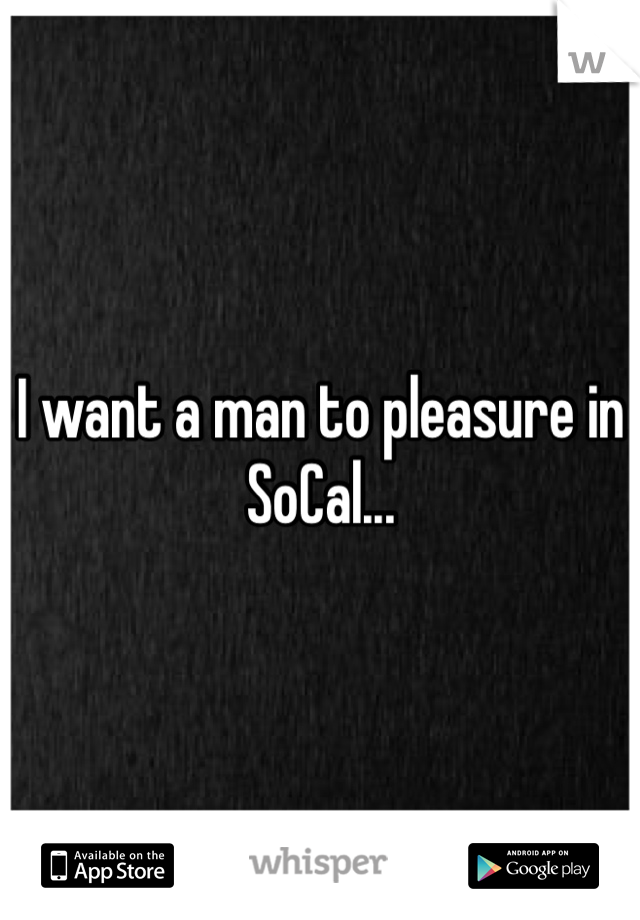 I want a man to pleasure in SoCal...