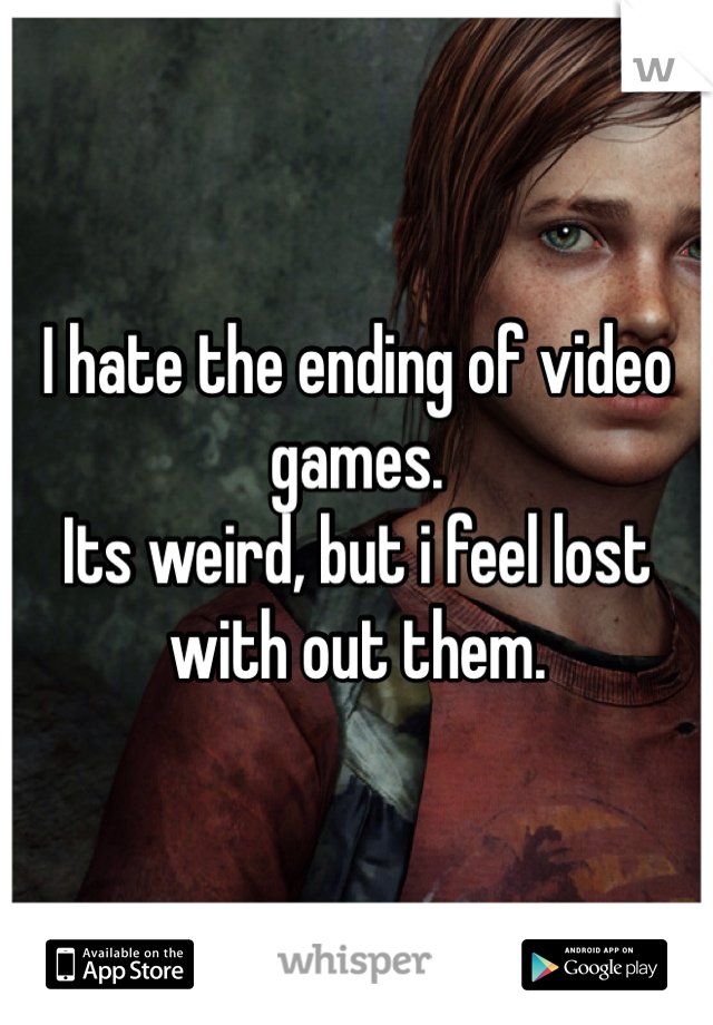 I hate the ending of video games. 
Its weird, but i feel lost with out them. 