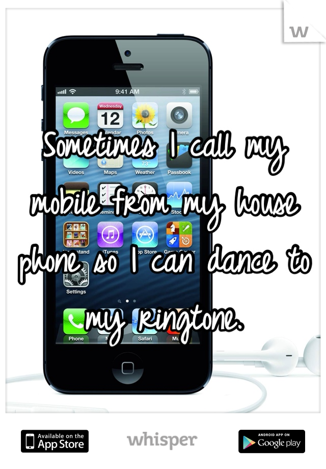 Sometimes I call my mobile from my house phone so I can dance to my ringtone.