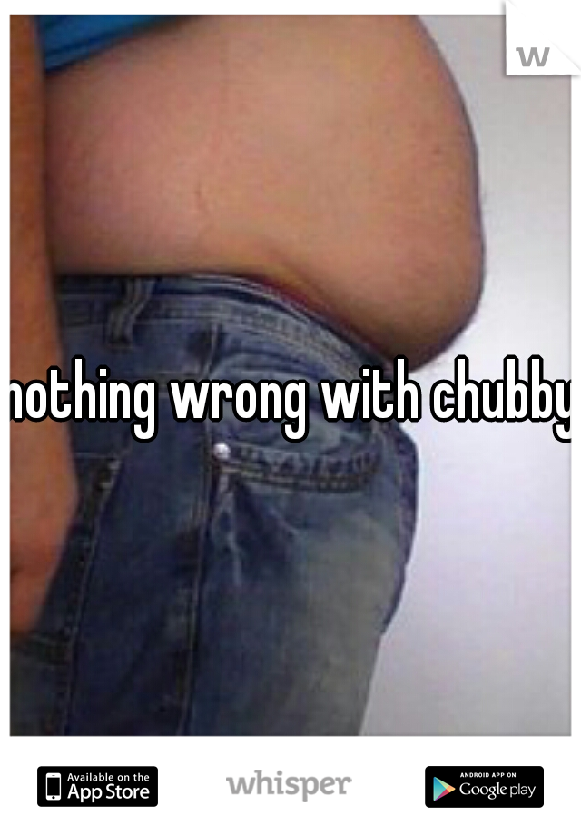 nothing wrong with chubby.