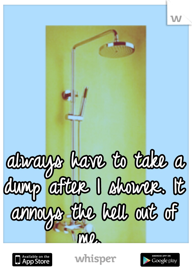I always have to take a dump after I shower. It annoys the hell out of me. 