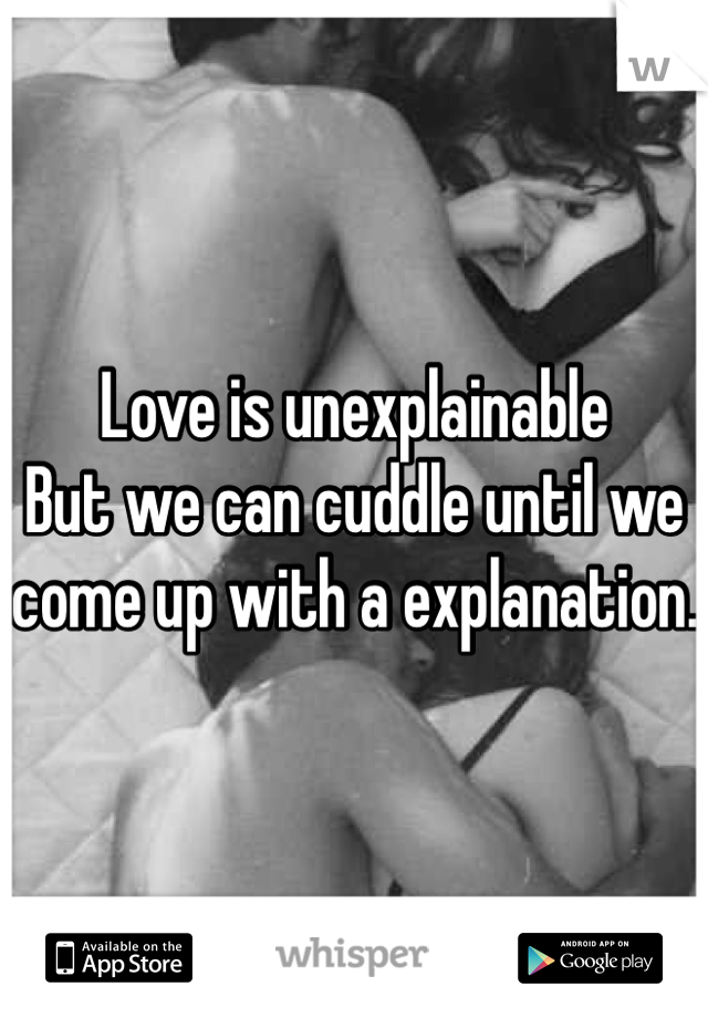 Love is unexplainable 
But we can cuddle until we come up with a explanation.