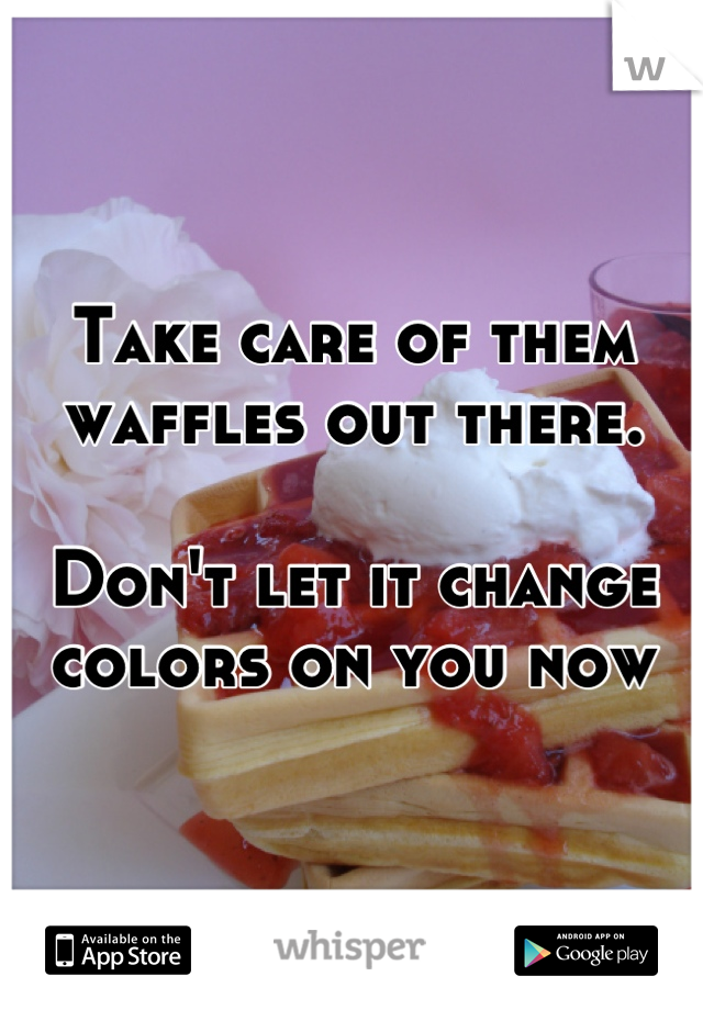 Take care of them waffles out there. 

Don't let it change colors on you now