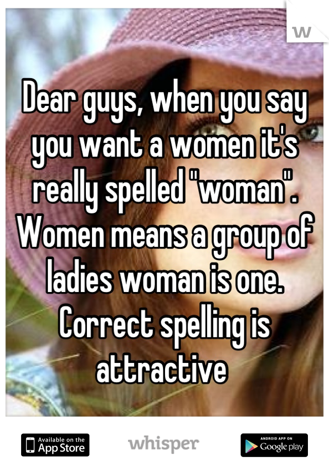 Dear guys, when you say you want a women it's really spelled "woman". Women means a group of ladies woman is one. Correct spelling is attractive 
