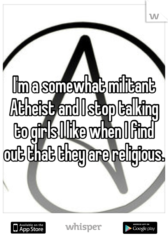 I'm a somewhat militant Atheist and I stop talking to girls I like when I find out that they are religious.