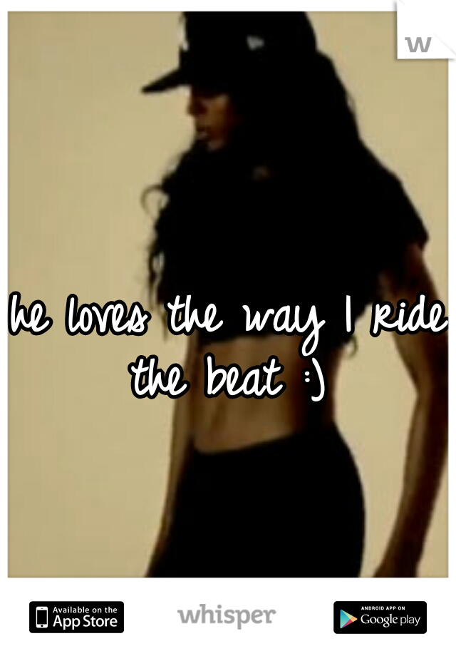 he loves the way I ride the beat :) 