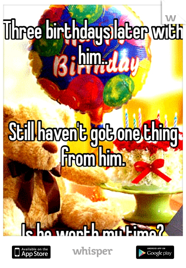 Three birthdays later with him..


Still haven't got one thing from him. 


Is he worth my time?